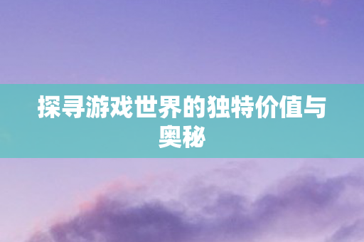 探寻游戏世界的独特价值与奥秘 探寻游戏世界的独特价值与奥秘