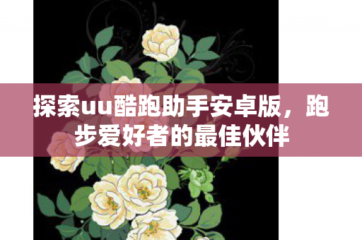 探索uu酷跑助手安卓版,跑步爱好者的最佳伙伴 探索uu酷跑助手安卓版,跑步爱好者的最佳伙伴
