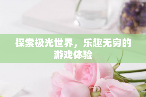 探索极光世界,乐趣无穷的游戏体验 探索极光世界,乐趣无穷的游戏体验