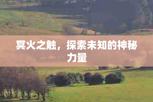 冥火之触,探索未知的神秘力量 冥火之触,探索未知的神秘力量