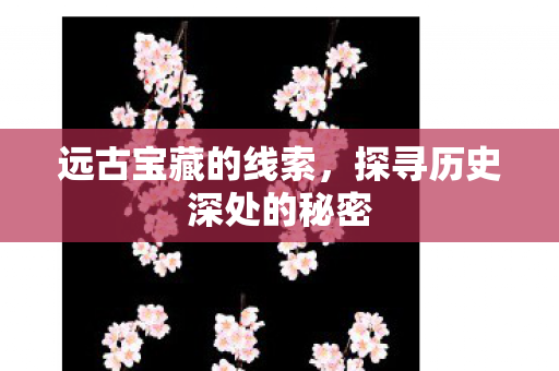 远古宝藏的线索,探寻历史深处的秘密 远古宝藏的线索,探寻历史深处的秘密