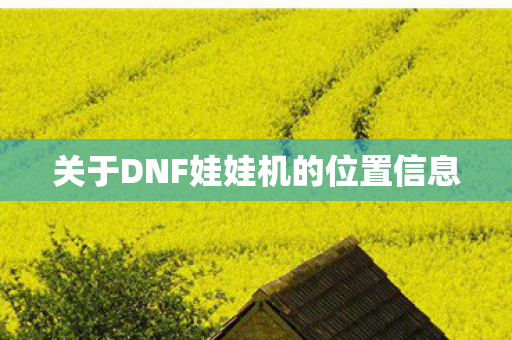 关于DNF娃娃机的位置信息 关于DNF娃娃机的位置信息