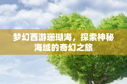 梦幻西游珊瑚海,探索神秘海域的奇幻之旅 梦幻西游珊瑚海,探索神秘海域的奇幻之旅