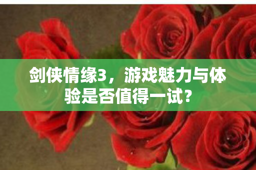 剑侠情缘3,游戏魅力与体验是否值得一试? 剑侠情缘3,游戏魅力与体验是否值得一试?