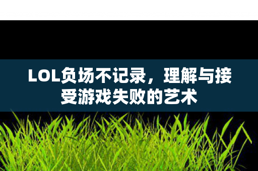 LOL负场不记录,理解与接受游戏失败的艺术 LOL负场不记录,理解与接受游戏失败的艺术
