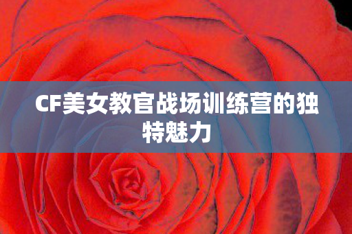CF美女教官战场训练营的独特魅力
