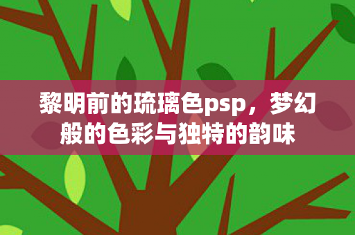 黎明前的琉璃色psp,梦幻般的色彩与独特的韵味 黎明前的琉璃色psp,梦幻般的色彩与独特的韵味