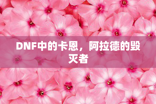 DNF中的卡恩,阿拉德的毁灭者 DNF中的卡恩,阿拉德的毁灭者