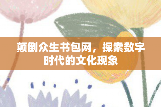 颠倒众生书包网,探索数字时代的文化现象 颠倒众生书包网,探索数字时代的文化现象