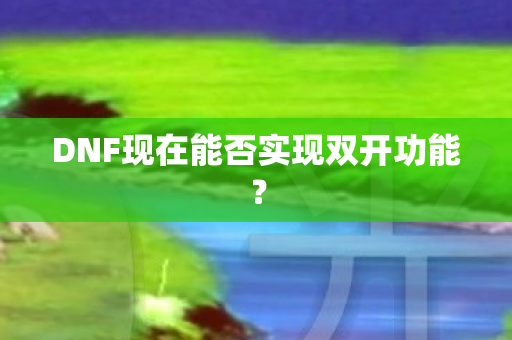 DNF现在能否实现双开功能? DNF现在能否实现双开功能?