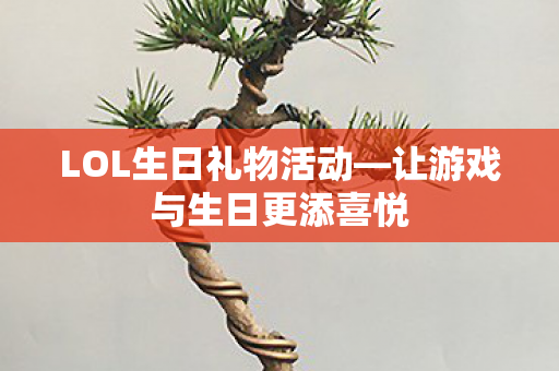LOL生日礼物活动—让游戏与生日更添喜悦 LOL生日礼物活动—让游戏与生日更添喜悦