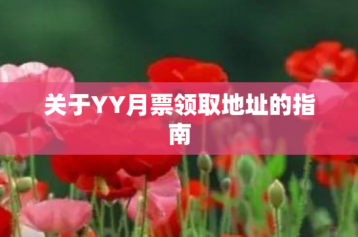关于YY月票领取地址的指南 关于YY月票领取地址的指南