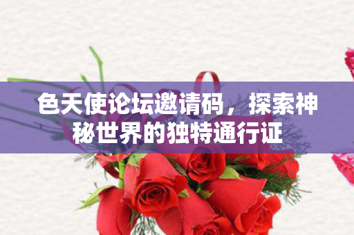 色天使论坛邀请码,探索神秘世界的独特通行证 色天使论坛邀请码,探索神秘世界的独特通行证