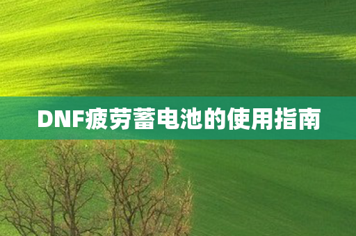 DNF疲劳蓄电池的使用指南 DNF疲劳蓄电池的使用指南