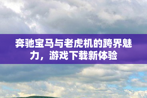 奔驰宝马与老虎机的跨界魅力,游戏下载新体验 奔驰宝马与老虎机的跨界魅力,游戏下载新体验