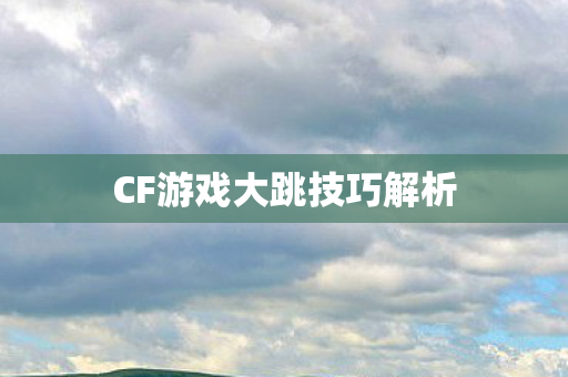 CF游戏大跳技巧解析 CF游戏大跳技巧解析