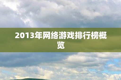2013年网络游戏排行榜概览 2013年网络游戏排行榜概览