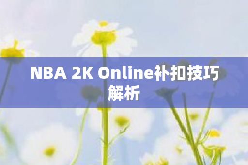 NBA 2K Online补扣技巧解析 NBA 2K Online补扣技巧解析