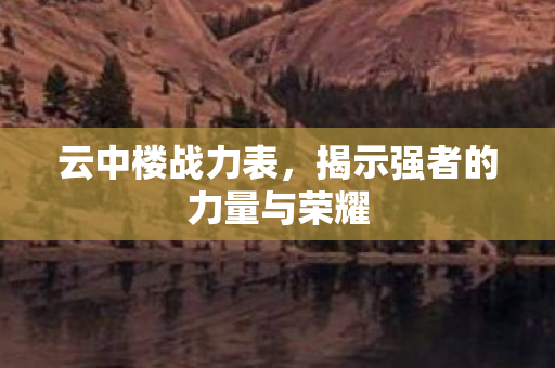 云中楼战力表,揭示强者的力量与荣耀 云中楼战力表,揭示强者的力量与荣耀