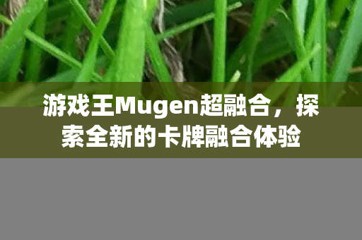 游戏王Mugen超融合,探索全新的卡牌融合体验 游戏王Mugen超融合,探索全新的卡牌融合体验
