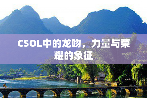 CSOL中的龙吻,力量与荣耀的象征 CSOL中的龙吻,力量与荣耀的象征