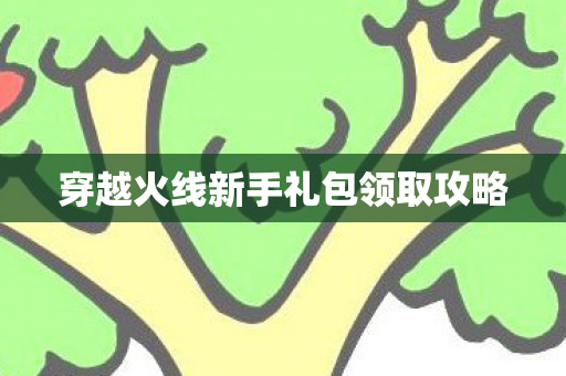 穿越火线新手礼包领取攻略 穿越火线新手礼包领取攻略