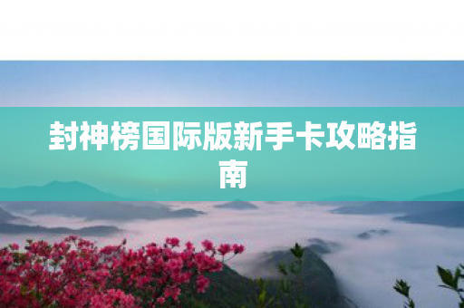 封神榜国际版新手卡攻略指南 封神榜国际版新手卡攻略指南