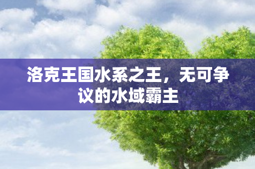 洛克王国水系之王,无可争议的水域霸主 洛克王国水系之王,无可争议的水域霸主