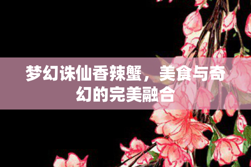 梦幻诛仙香辣蟹，美食与奇幻的完美融合