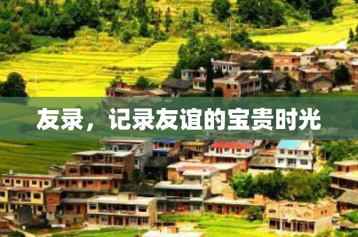 友录,记录友谊的宝贵时光 友录,记录友谊的宝贵时光