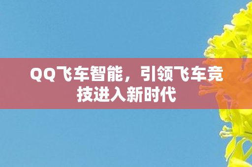 QQ飞车智能,引领飞车竞技进入新时代 QQ飞车智能,引领飞车竞技进入新时代