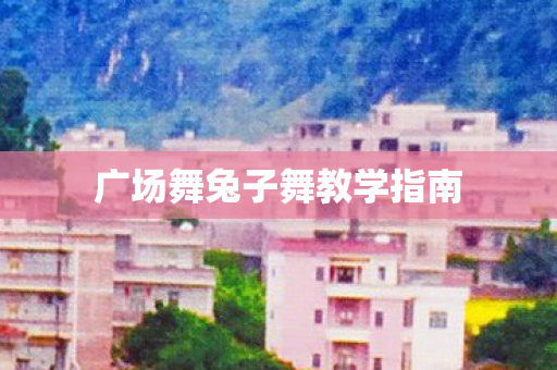 广场舞兔子舞教学指南