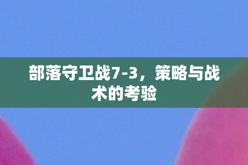 部落守卫战7-3，策略与战术的考验