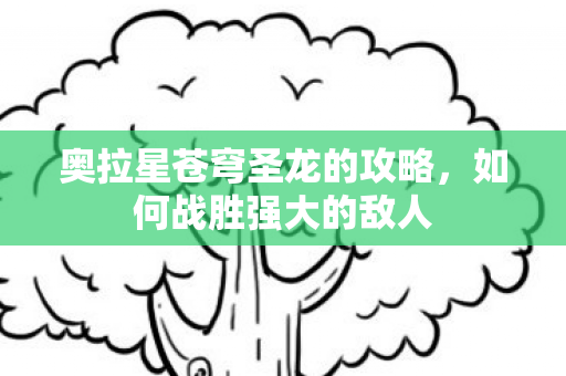 奥拉星苍穹圣龙的攻略,如何战胜强大的敌人 奥拉星苍穹圣龙的攻略,如何战胜强大的敌人