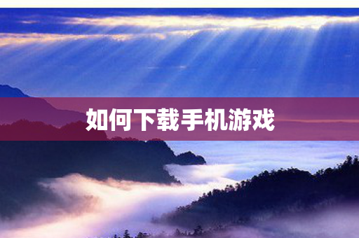 如何下载手机游戏 如何下载手机游戏