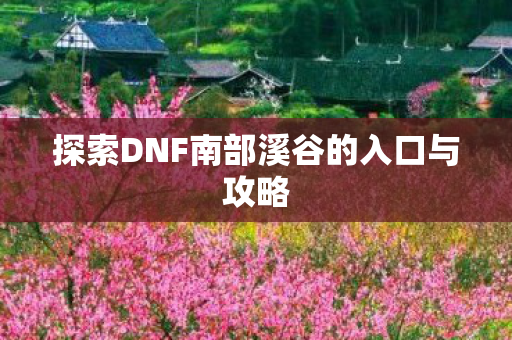 探索DNF南部溪谷的入口与攻略 探索DNF南部溪谷的入口与攻略