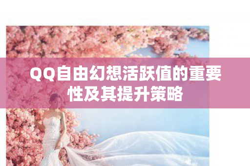 QQ自由幻想活跃值的重要性及其提升策略