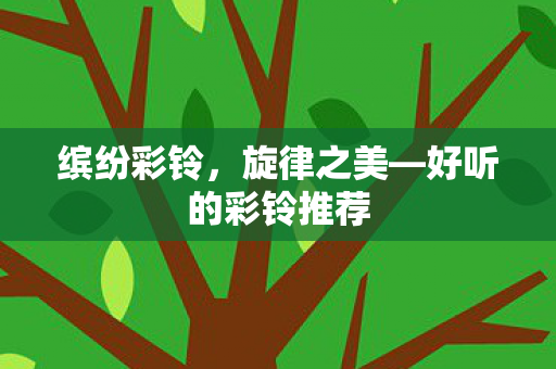 缤纷彩铃，旋律之美—好听的彩铃推荐