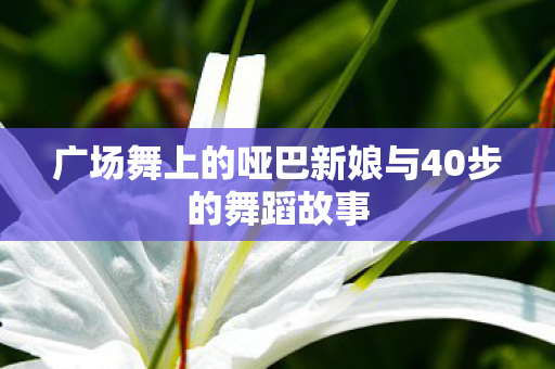 广场舞上的哑巴新娘与40步的舞蹈故事 广场舞上的哑巴新娘与40步的舞蹈故事
