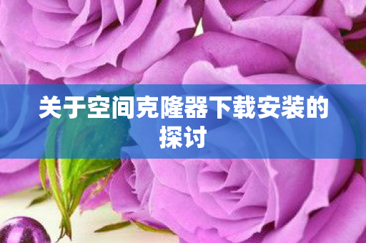 关于空间克隆器下载安装的探讨 关于空间克隆器下载安装的探讨
