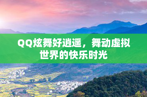 QQ炫舞好逍遥,舞动虚拟世界的快乐时光 QQ炫舞好逍遥,舞动虚拟世界的快乐时光