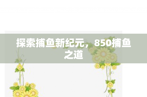 探索捕鱼新纪元,850捕鱼之道 探索捕鱼新纪元,850捕鱼之道
