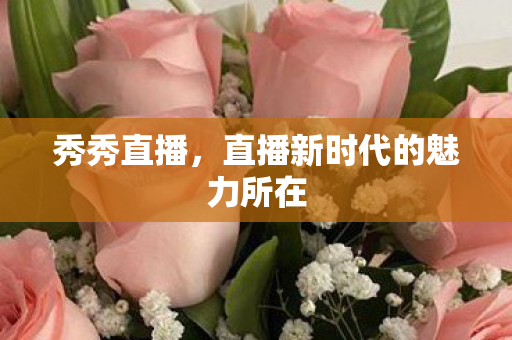 秀秀直播,直播新时代的魅力所在 秀秀直播,直播新时代的魅力所在