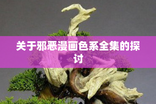 关于邪恶漫画色系全集的探讨 关于邪恶漫画色系全集的探讨