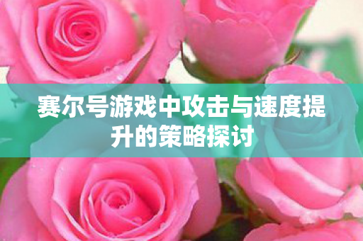 赛尔号游戏中攻击与速度提升的策略探讨 赛尔号游戏中攻击与速度提升的策略探讨