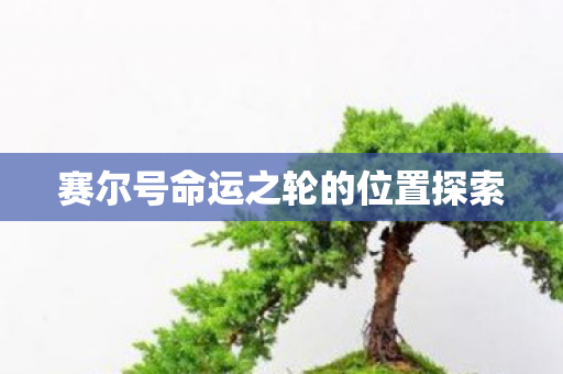 赛尔号命运之轮的位置探索 赛尔号命运之轮的位置探索