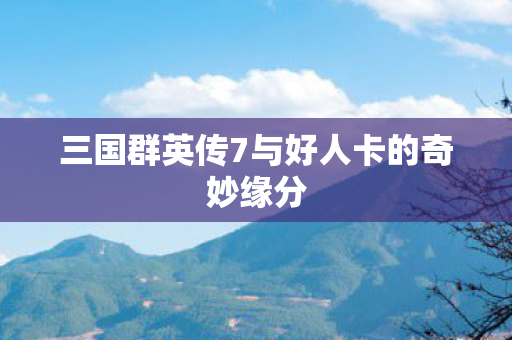 三国群英传7与好人卡的奇妙缘分 三国群英传7与好人卡的奇妙缘分