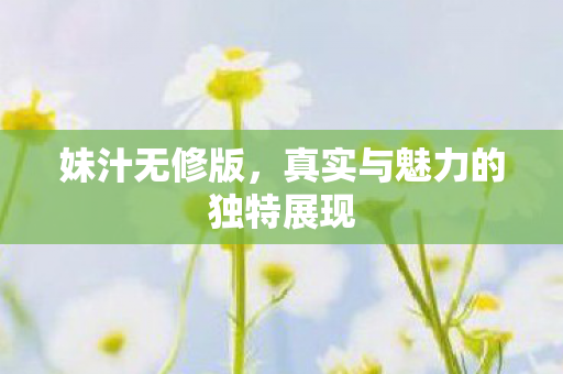 妹汁无修版，真实与魅力的独特展现