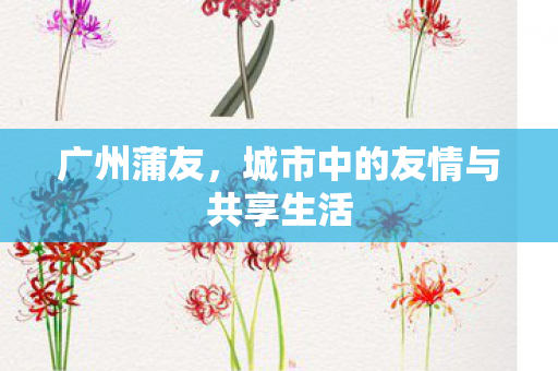 广州蒲友,城市中的友情与共享生活 广州蒲友,城市中的友情与共享生活