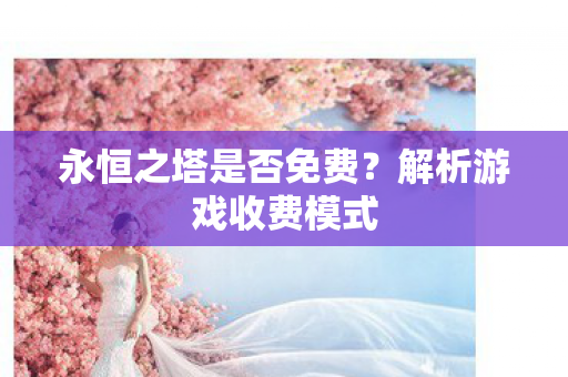 永恒之塔是否免费?解析游戏收费模式 永恒之塔是否免费?解析游戏收费模式